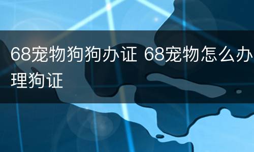 68宠物狗狗办证 68宠物怎么办理狗证