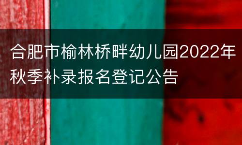 合肥市榆林桥畔幼儿园2022年秋季补录报名登记公告