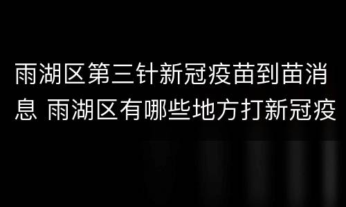 雨湖区第三针新冠疫苗到苗消息 雨湖区有哪些地方打新冠疫苗