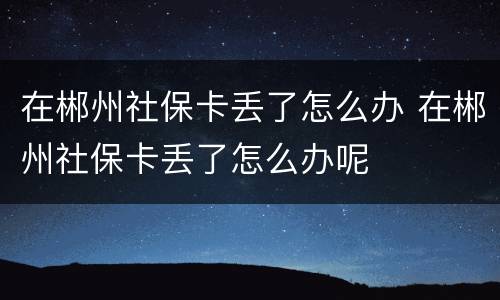 在郴州社保卡丢了怎么办 在郴州社保卡丢了怎么办呢