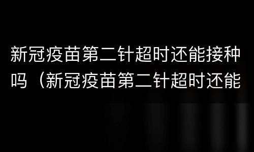新冠疫苗第二针超时还能接种吗（新冠疫苗第二针超时还能打吗）