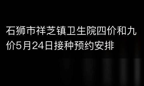 石狮市祥芝镇卫生院四价和九价5月24日接种预约安排