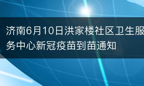 济南6月10日洪家楼社区卫生服务中心新冠疫苗到苗通知