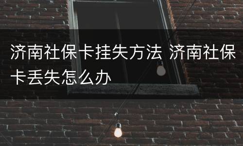 济南社保卡挂失方法 济南社保卡丢失怎么办