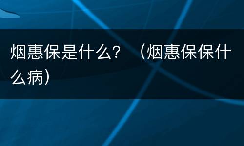 烟惠保是什么？（烟惠保保什么病）