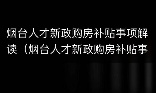 烟台人才新政购房补贴事项解读（烟台人才新政购房补贴事项解读公示）