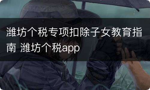 潍坊个税专项扣除子女教育指南 潍坊个税app