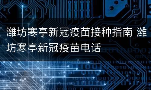 潍坊寒亭新冠疫苗接种指南 潍坊寒亭新冠疫苗电话