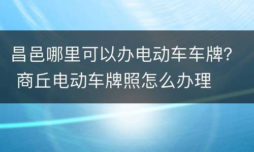 昌邑哪里可以办电动车车牌？ 商丘电动车牌照怎么办理