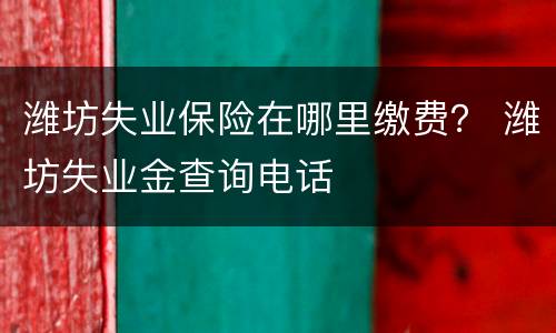 潍坊失业保险在哪里缴费？ 潍坊失业金查询电话