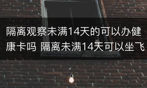 隔离观察未满14天的可以办健康卡吗 隔离未满14天可以坐飞机吗