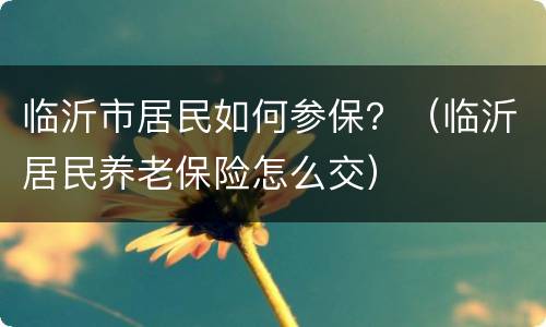 临沂市居民如何参保？（临沂居民养老保险怎么交）
