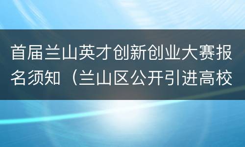 首届兰山英才创新创业大赛报名须知（兰山区公开引进高校优秀毕业生）