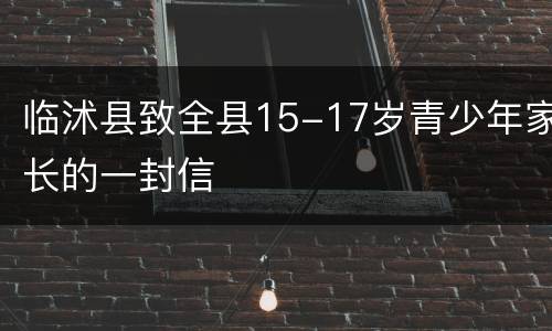临沭县致全县15-17岁青少年家长的一封信