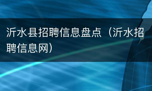 沂水县招聘信息盘点（沂水招聘信息网）
