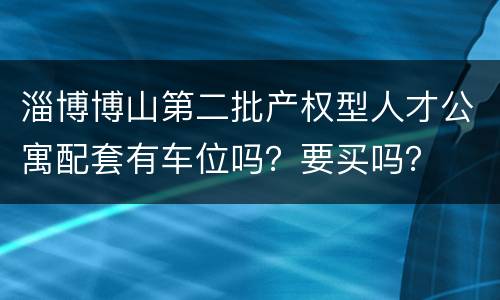 淄博博山第二批产权型人才公寓配套有车位吗？要买吗？