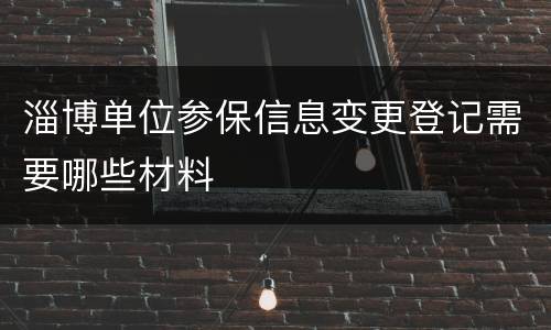 淄博单位参保信息变更登记需要哪些材料