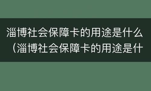 淄博社会保障卡的用途是什么（淄博社会保障卡的用途是什么意思）