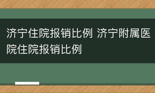 济宁住院报销比例 济宁附属医院住院报销比例