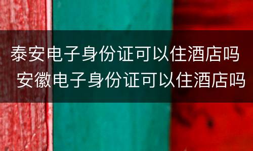 泰安电子身份证可以住酒店吗 安徽电子身份证可以住酒店吗