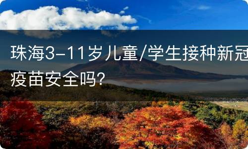 珠海3-11岁儿童/学生接种新冠疫苗安全吗？