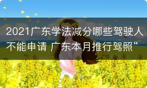 2021广东学法减分哪些驾驶人不能申请 广东本月推行驾照“学法减分”新政