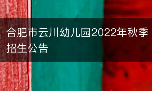 合肥市云川幼儿园2022年秋季招生公告