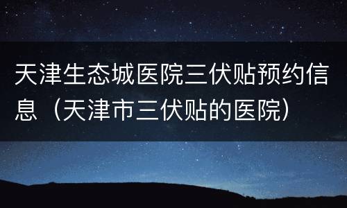 天津生态城医院三伏贴预约信息（天津市三伏贴的医院）