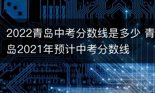 2022青岛中考分数线是多少 青岛2021年预计中考分数线