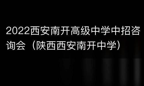 2022西安南开高级中学中招咨询会（陕西西安南开中学）