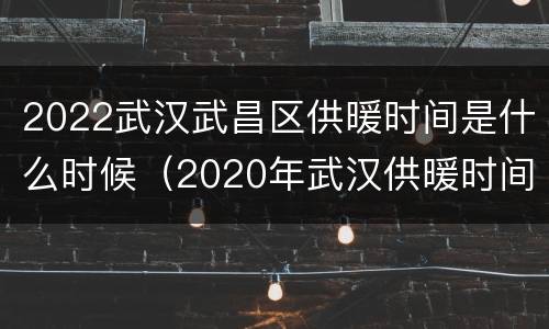 2022武汉武昌区供暖时间是什么时候（2020年武汉供暖时间）