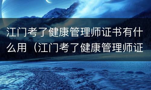 江门考了健康管理师证书有什么用（江门考了健康管理师证书有什么用吗）