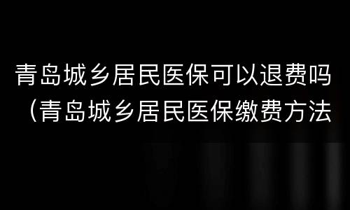 青岛城乡居民医保可以退费吗（青岛城乡居民医保缴费方法）