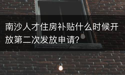 南沙人才住房补贴什么时候开放第二次发放申请？