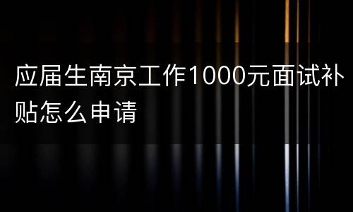 应届生南京工作1000元面试补贴怎么申请