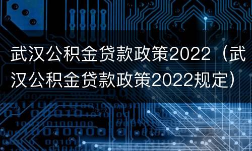 武汉公积金贷款政策2022（武汉公积金贷款政策2022规定）