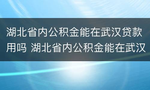 湖北省内公积金能在武汉贷款用吗 湖北省内公积金能在武汉贷款用吗