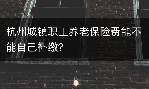 杭州城镇职工养老保险费能不能自己补缴？