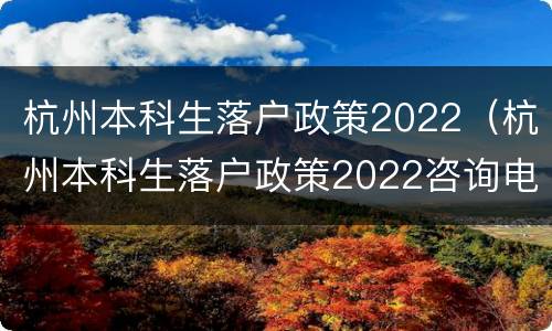 杭州本科生落户政策2022（杭州本科生落户政策2022咨询电话）
