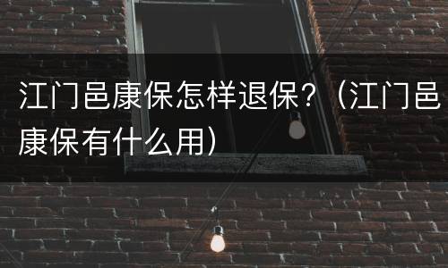 江门邑康保怎样退保?（江门邑康保有什么用）