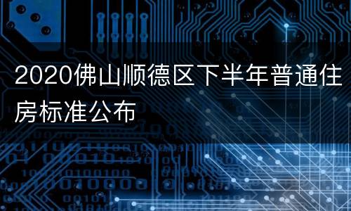 2020佛山顺德区下半年普通住房标准公布