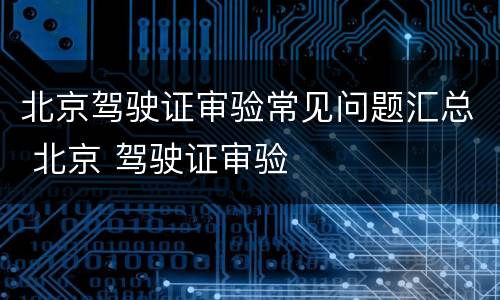 北京驾驶证审验常见问题汇总 北京 驾驶证审验