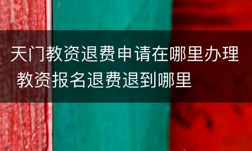 天门教资退费申请在哪里办理 教资报名退费退到哪里