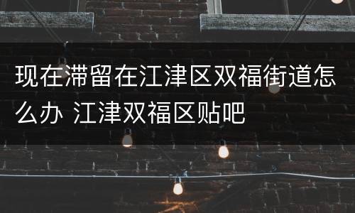 现在滞留在江津区双福街道怎么办 江津双福区贴吧