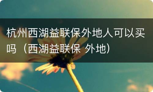 杭州西湖益联保外地人可以买吗（西湖益联保 外地）