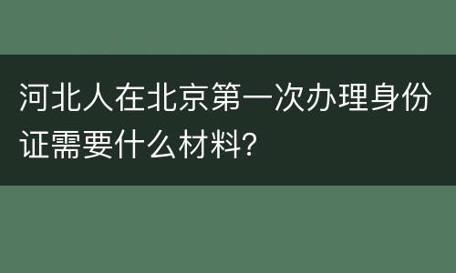 河北人在北京第一次办理身份证需要什么材料？