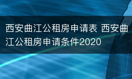 西安曲江公租房申请表 西安曲江公租房申请条件2020