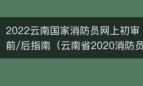 2022云南国家消防员网上初审前/后指南（云南省2020消防员招录报名网）