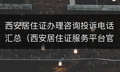 西安居住证办理咨询投诉电话汇总（西安居住证服务平台官方网站）
