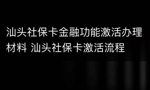 汕头社保卡金融功能激活办理材料 汕头社保卡激活流程